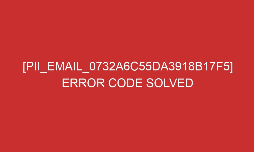 pii email 0732a6c55da3918b17f5 error code solved 26983 - [pii_email_0732a6c55da3918b17f5] Error Code Solved