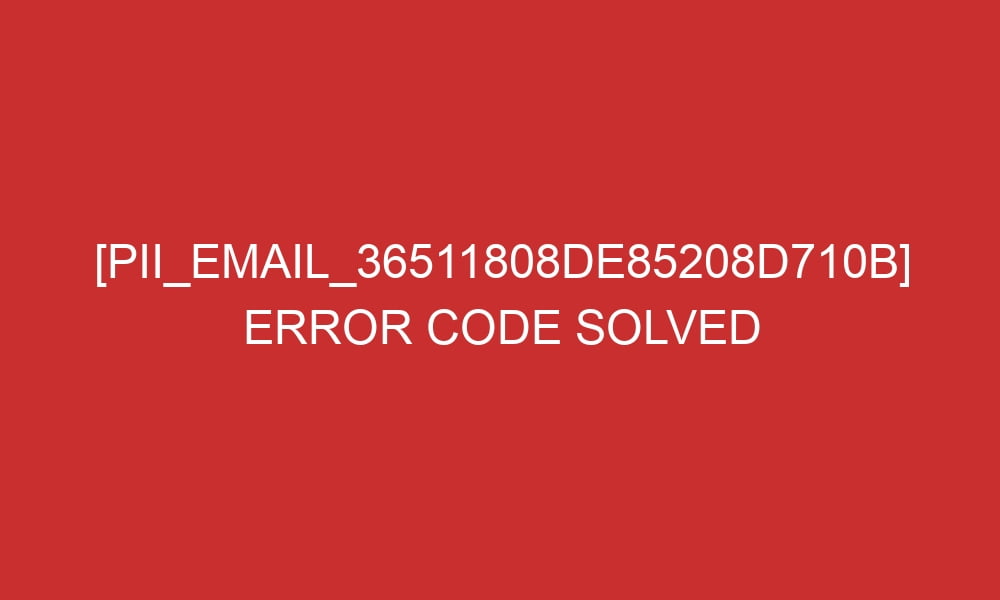 pii email 36511808de85208d710b error code solved 27352 - [pii_email_36511808de85208d710b] Error Code Solved