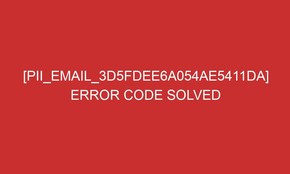 pii email 3d5fdee6a054ae5411da error code solved 27439 - [pii_email_3d5fdee6a054ae5411da] Error Code Solved
