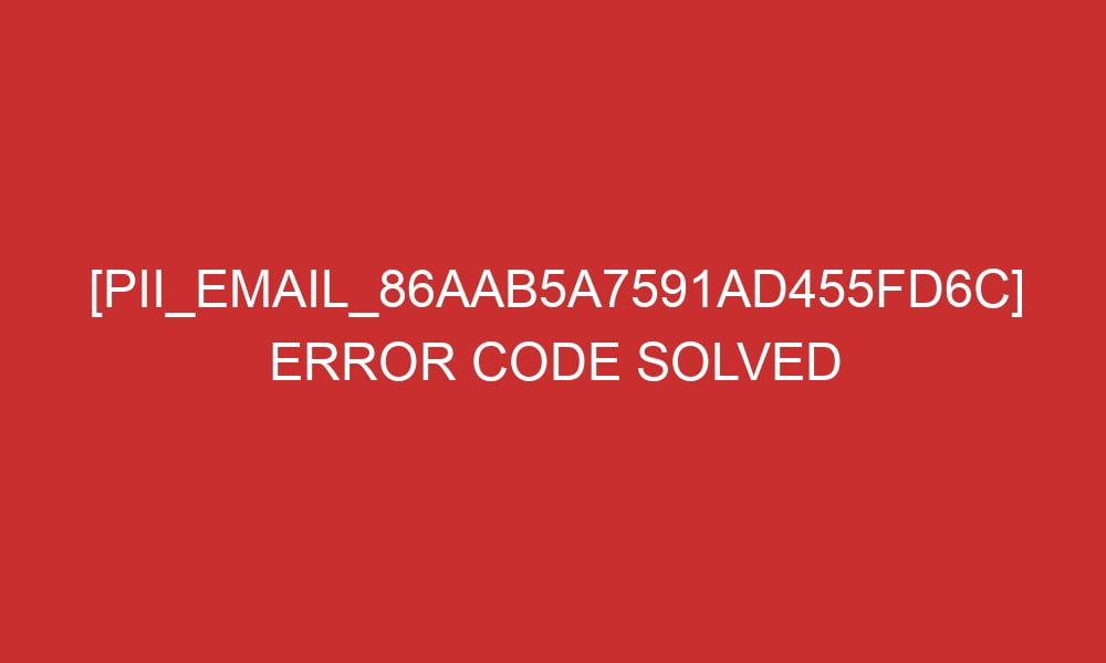 pii email 86aab5a7591ad455fd6c error code solved 28069 - [pii_email_86aab5a7591ad455fd6c] Error Code Solved