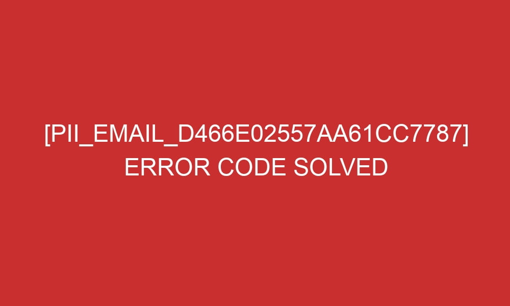pii email d466e02557aa61cc7787 error code solved 28713 - [pii_email_d466e02557aa61cc7787] Error Code Solved