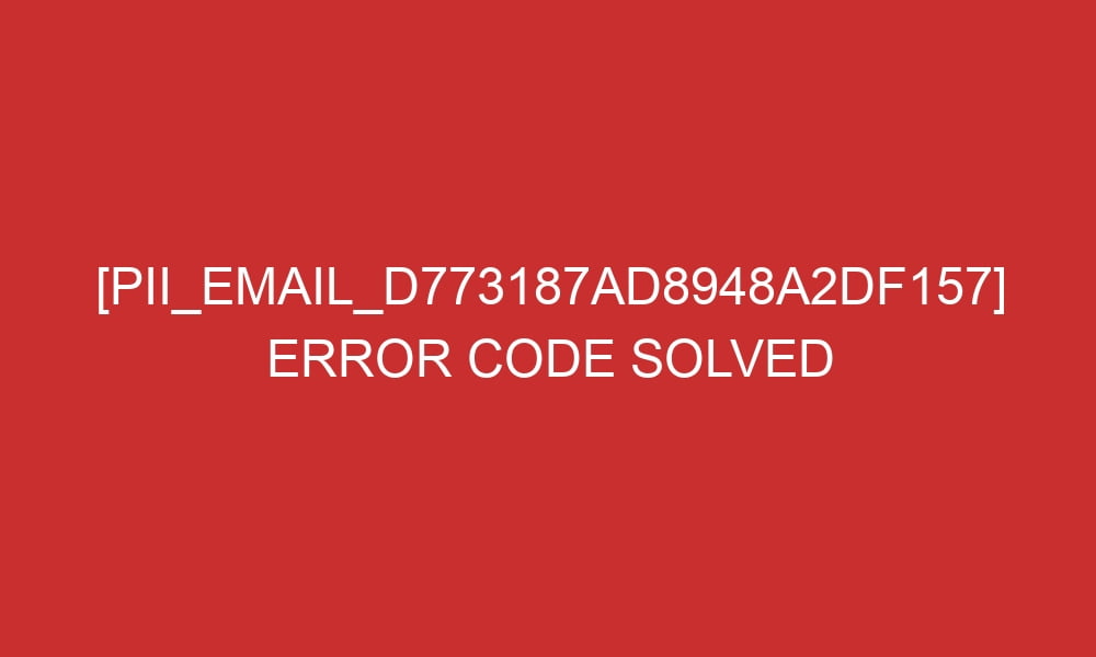 pii email d773187ad8948a2df157 error code solved 28757 - [pii_email_d773187ad8948a2df157] Error Code Solved