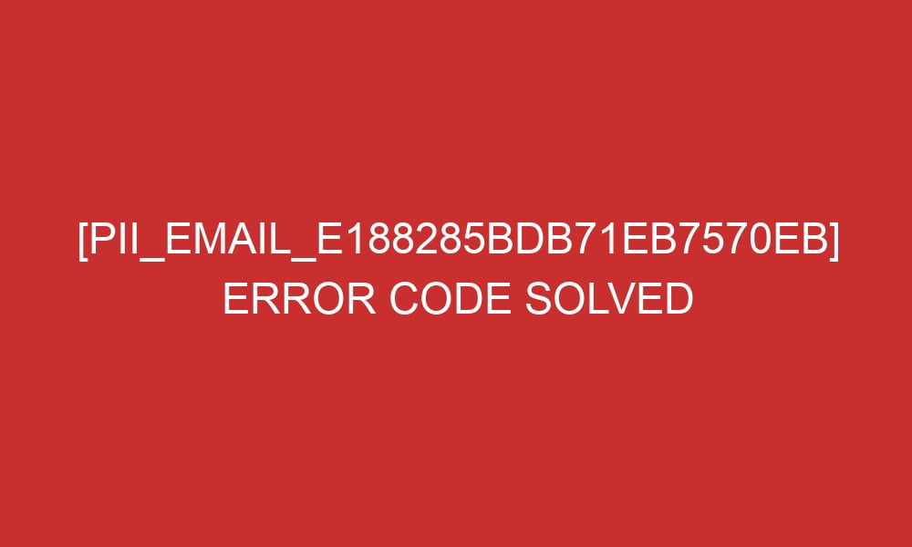 pii email e188285bdb71eb7570eb error code solved 28847 - [pii_email_e188285bdb71eb7570eb] Error Code Solved