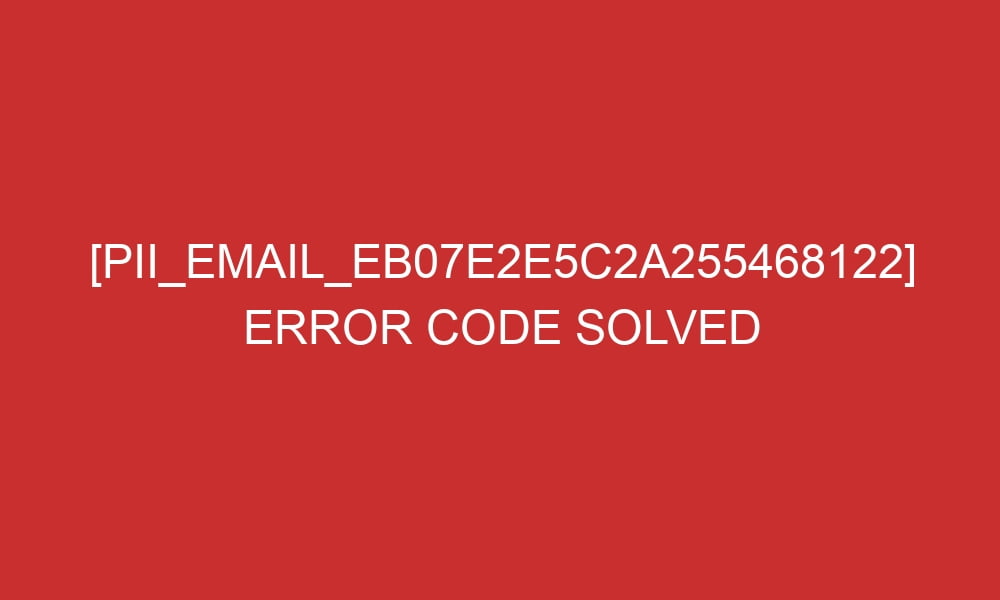 pii email eb07e2e5c2a255468122 error code solved 28936 - [pii_email_eb07e2e5c2a255468122] Error Code Solved