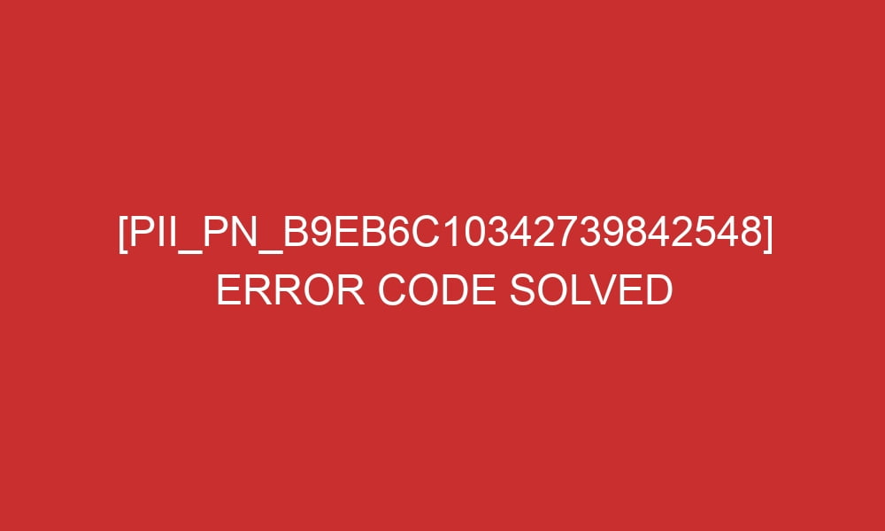 pii pn b9eb6c10342739842548 error code solved 29357 - [pii_pn_b9eb6c10342739842548] Error Code Solved