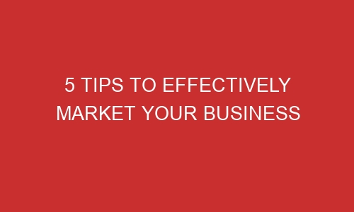 5 tips to effectively market your business 106642 1 - 5 Tips To Effectively Market Your Business