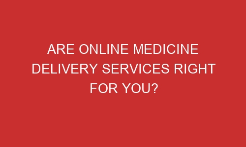 are online medicine delivery services right for you 106485 1 - Are Online Medicine Delivery Services Right For You?