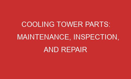 cooling tower parts maintenance inspection and repair 106689 1 - Cooling Tower Parts: Maintenance, Inspection, and Repair