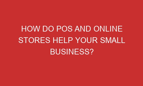 how do pos and online stores help your small business 106599 1 - How do POS and online stores help your small business?