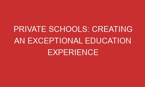 private schools creating an exceptional education experience 106472 1 - Private Schools: Creating an Exceptional Education Experience