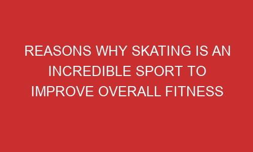 reasons why skating is an incredible sport to improve overall fitness 106481 1 - Reasons Why Skating Is An Incredible Sport To Improve Overall Fitness