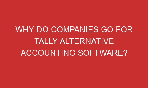 why do companies go for tally alternative accounting software 106590 1 - Why do companies go for tally alternative accounting software?
