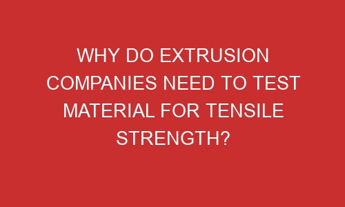 why do extrusion companies need to test material for tensile strength 106612 1 - Why Do Extrusion Companies Need to Test Material for Tensile Strength?