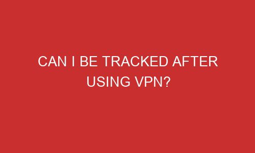 can i be tracked after using vpn 106747 1 - Can I Be Tracked After Using VPN?