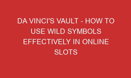 da vincis vault how to use wild symbols effectively in online slots 106793 1 - Da Vinci's Vault - How to Use Wild Symbols Effectively in Online Slots