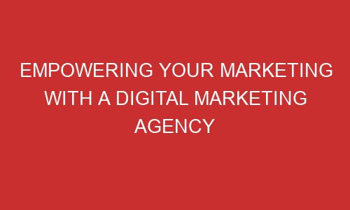 empowering your marketing with a digital marketing agency 106752 1 - Empowering Your Marketing with a Digital Marketing Agency