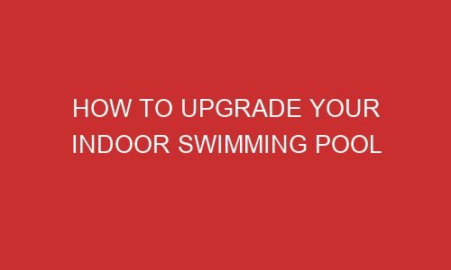 how to upgrade your indoor swimming pool 106760 1 - How to Upgrade Your Indoor Swimming Pool
