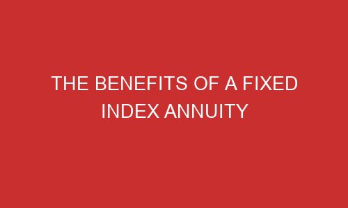 the benefits of a fixed index annuity 106737 1 - The Benefits of a Fixed Index Annuity