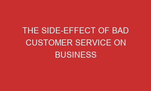 the side effect of bad customer service on business 106813 1 - The side-Effect of Bad Customer Service on Business