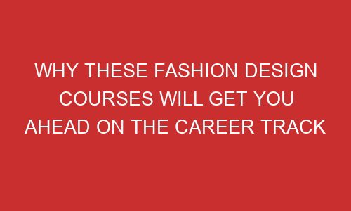 why these fashion design courses will get you ahead on the career track 106800 1 - Why These Fashion Design Courses Will Get You Ahead On The Career Track